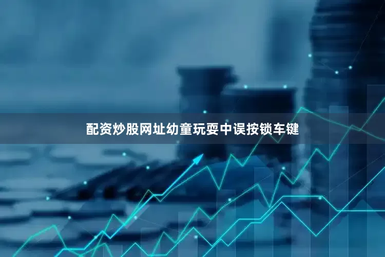 配资炒股网址幼童玩耍中误按锁车键