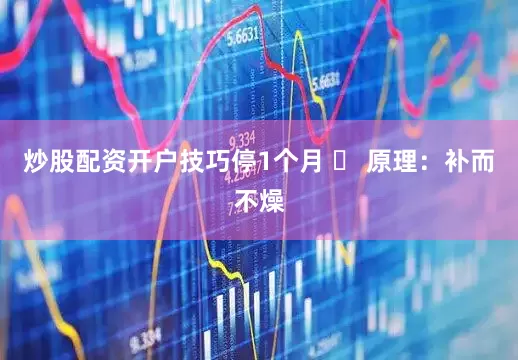 炒股配资开户技巧停1个月 ✅ 原理：补而不燥
