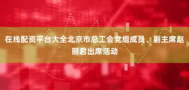 在线配资平台大全北京市总工会党组成员、副主席赵丽君出席活动