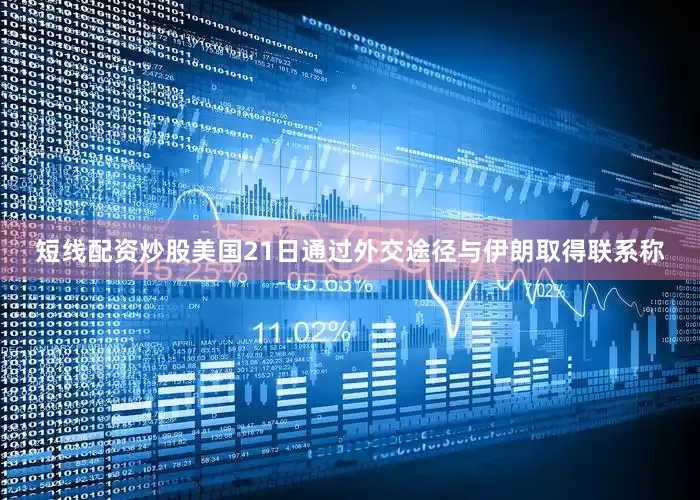 短线配资炒股美国21日通过外交途径与伊朗取得联系称