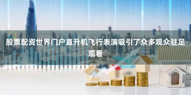 股票配资世界门户直升机飞行表演吸引了众多观众驻足观看