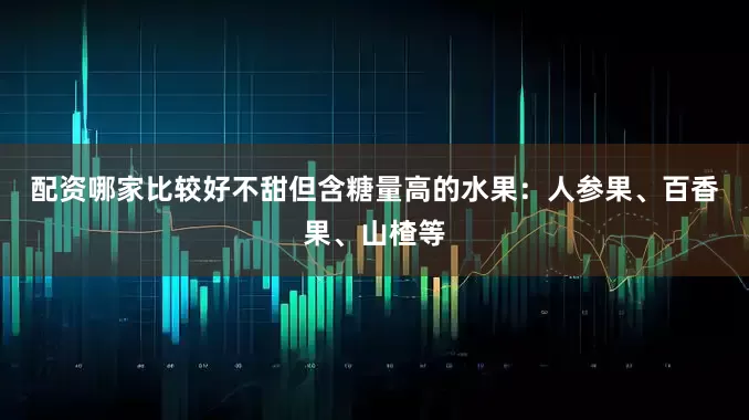 配资哪家比较好　　不甜但含糖量高的水果：人参果、百香果、山楂等