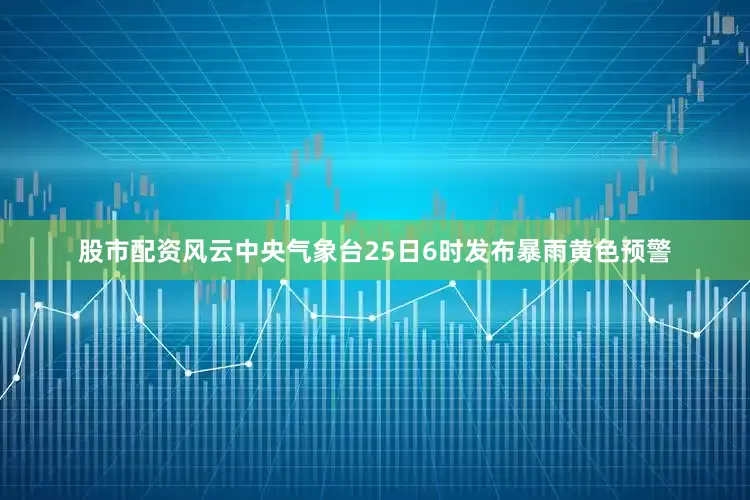 股市配资风云中央气象台25日6时发布暴雨黄色预警
