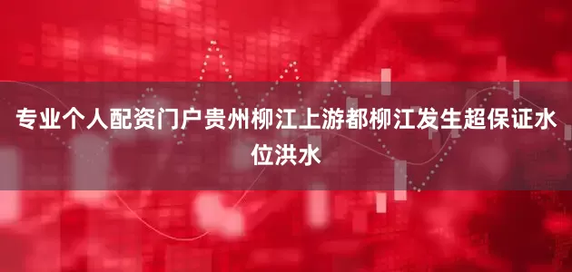 专业个人配资门户贵州柳江上游都柳江发生超保证水位洪水