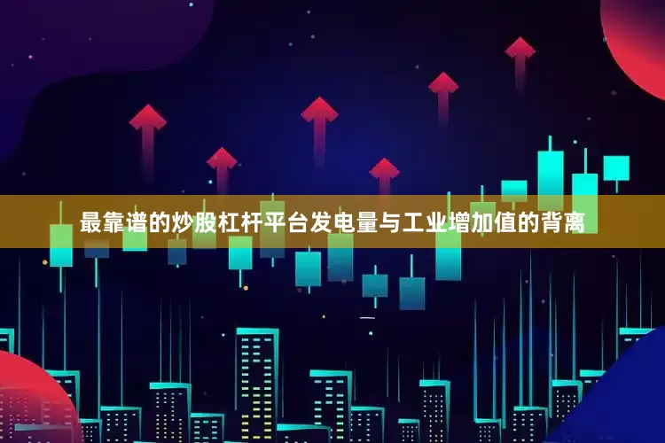 最靠谱的炒股杠杆平台发电量与工业增加值的背离
