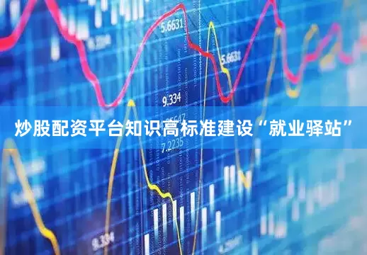 炒股配资平台知识高标准建设“就业驿站”