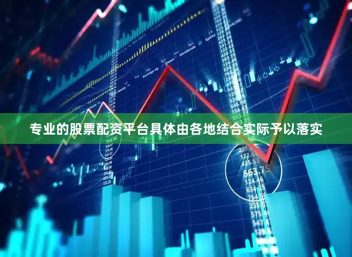 专业的股票配资平台具体由各地结合实际予以落实