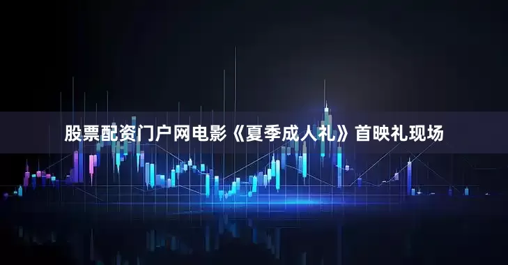 股票配资门户网电影《夏季成人礼》首映礼现场