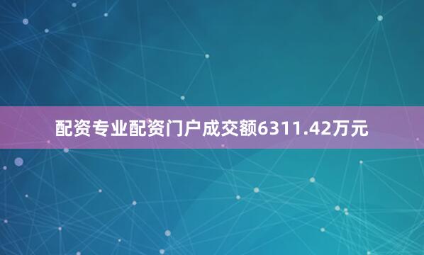 配资专业配资门户成交额6311.42万元