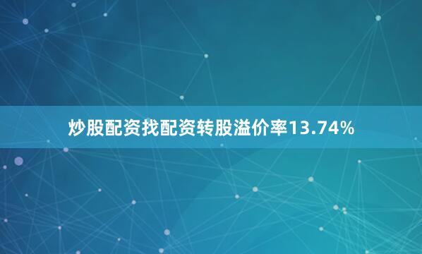 炒股配资找配资转股溢价率13.74%