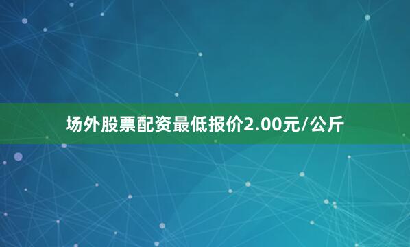 场外股票配资最低报价2.00元/公斤