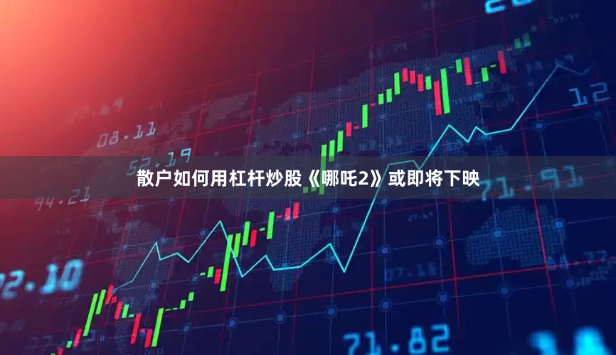散户如何用杠杆炒股《哪吒2》或即将下映