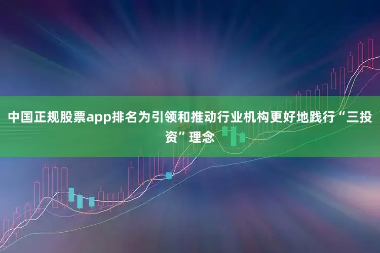 中国正规股票app排名为引领和推动行业机构更好地践行“三投资”理念