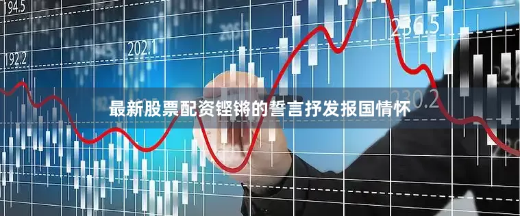 最新股票配资铿锵的誓言抒发报国情怀