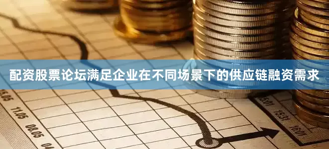 配资股票论坛满足企业在不同场景下的供应链融资需求