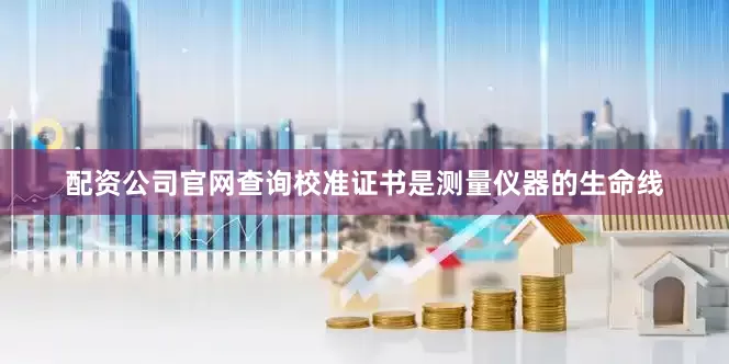配资公司官网查询校准证书是测量仪器的生命线