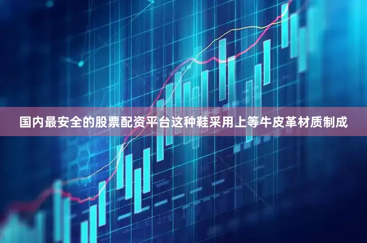 国内最安全的股票配资平台这种鞋采用上等牛皮革材质制成