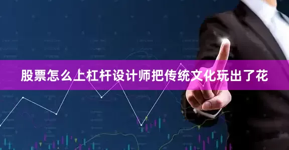 股票怎么上杠杆设计师把传统文化玩出了花