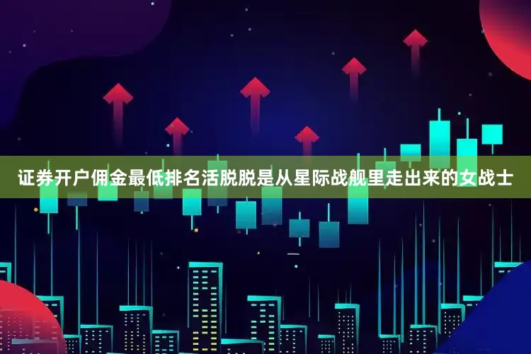 证券开户佣金最低排名活脱脱是从星际战舰里走出来的女战士