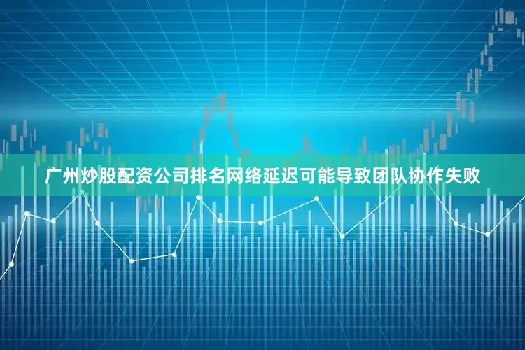 广州炒股配资公司排名网络延迟可能导致团队协作失败