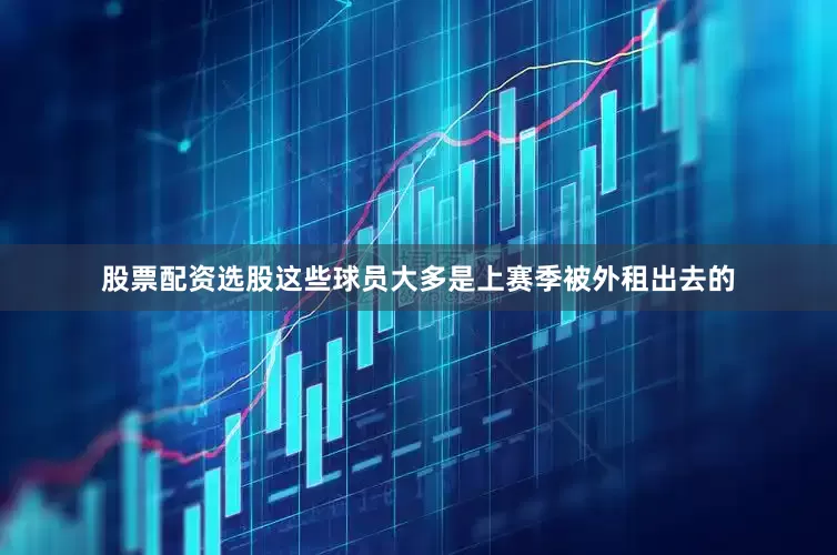 股票配资选股这些球员大多是上赛季被外租出去的