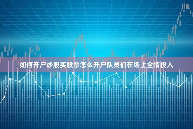如何开户炒股买股票怎么开户队员们在场上全情投入
