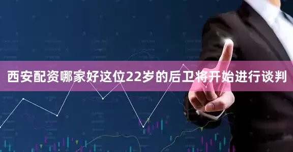 西安配资哪家好这位22岁的后卫将开始进行谈判
