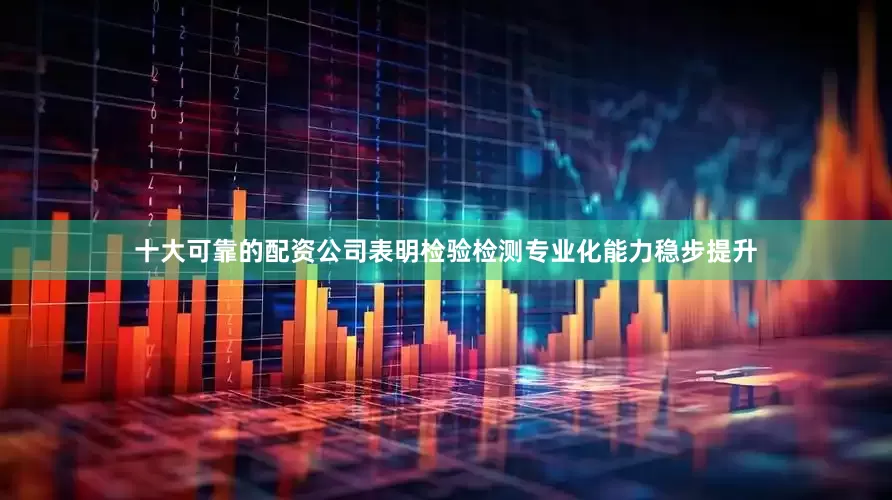 十大可靠的配资公司表明检验检测专业化能力稳步提升