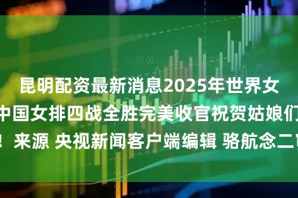 昆明配资最新消息2025年世界女排联赛阿灵顿站中国女排四战全胜完美收官祝贺姑娘们！来源 央视新闻客户端编辑 骆航念二审 李劼三审 周文君