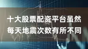 十大股票配资平台虽然每天地震次数有所不同