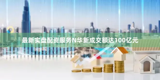 最新实盘配资服务N华新成交额达100亿元