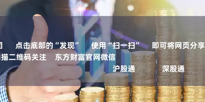 长沙配资公司      点击底部的“发现”     使用“扫一扫”     即可将网页分享至朋友圈                            扫描二维码关注    东方财富官网微信                                                                        沪股通             深股通             