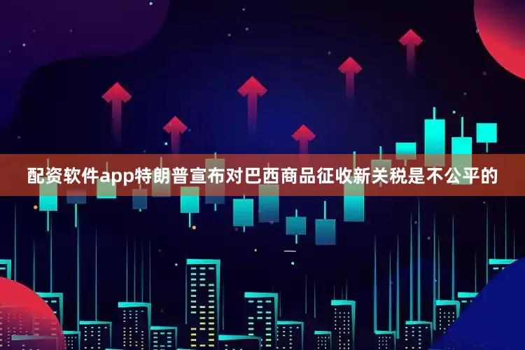 配资软件app特朗普宣布对巴西商品征收新关税是不公平的