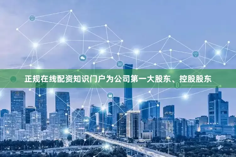 正规在线配资知识门户为公司第一大股东、控股股东