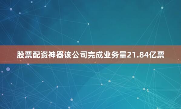 股票配资神器该公司完成业务量21.84亿票