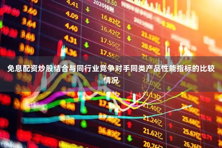 免息配资炒股结合与同行业竞争对手同类产品性能指标的比较情况
