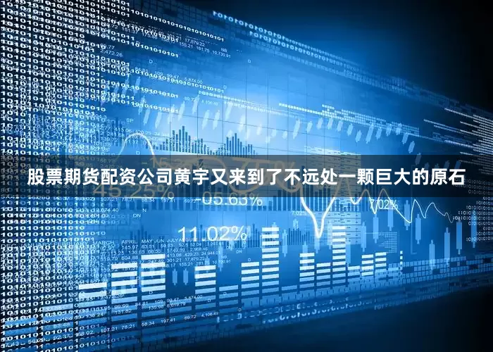 股票期货配资公司黄宇又来到了不远处一颗巨大的原石