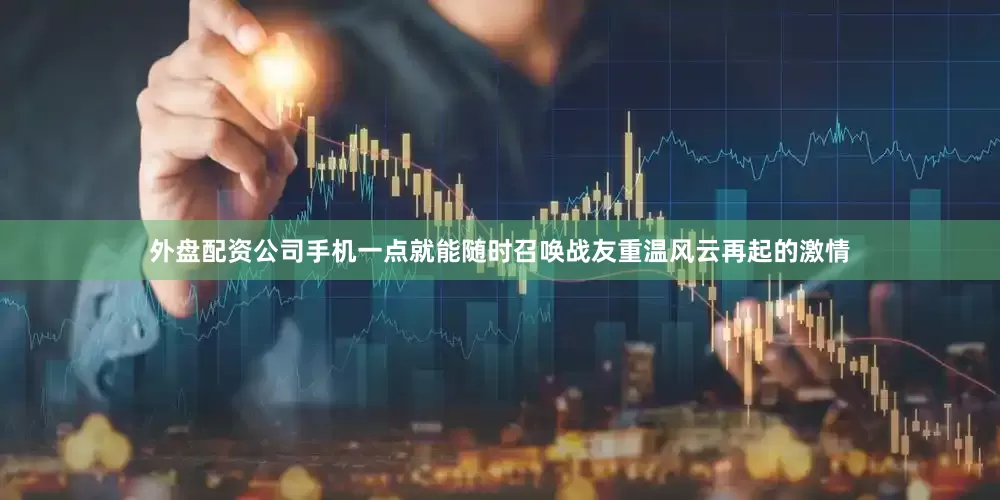 外盘配资公司手机一点就能随时召唤战友重温风云再起的激情