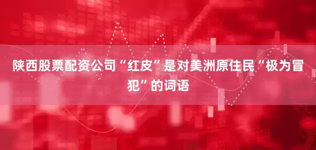 陕西股票配资公司“红皮”是对美洲原住民“极为冒犯”的词语