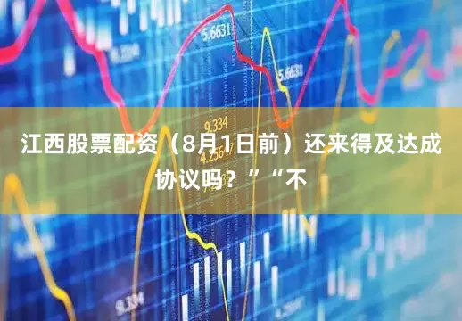 江西股票配资（8月1日前）还来得及达成协议吗？”“不