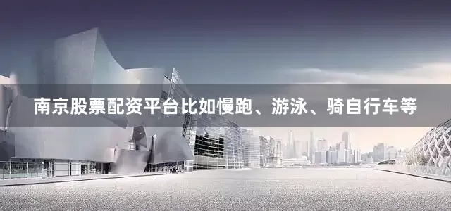 南京股票配资平台比如慢跑、游泳、骑自行车等