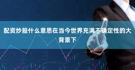 配资炒股什么意思在当今世界充满不确定性的大背景下