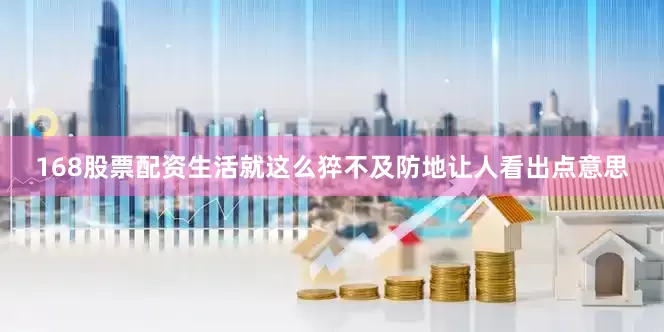 168股票配资生活就这么猝不及防地让人看出点意思