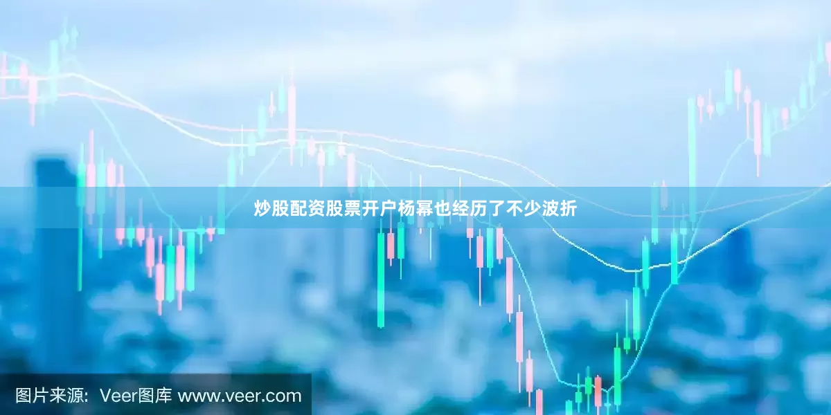 炒股配资股票开户杨幂也经历了不少波折