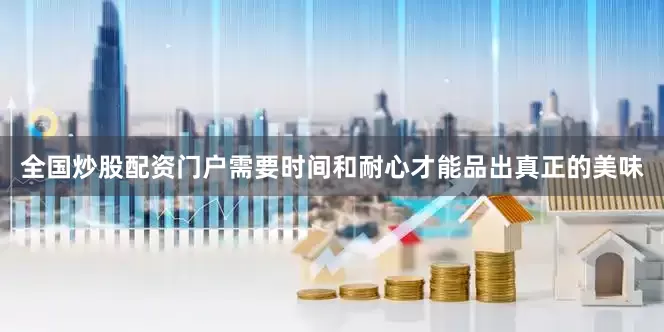 全国炒股配资门户需要时间和耐心才能品出真正的美味