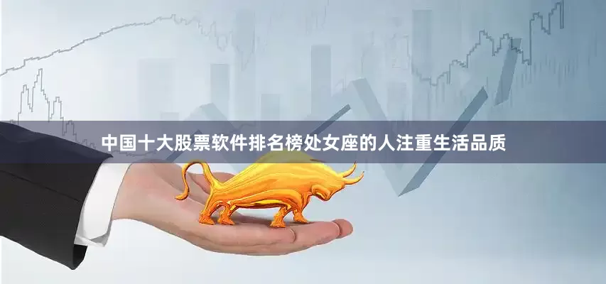 中国十大股票软件排名榜处女座的人注重生活品质