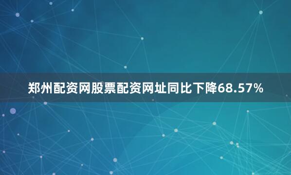 郑州配资网股票配资网址同比下降68.57%