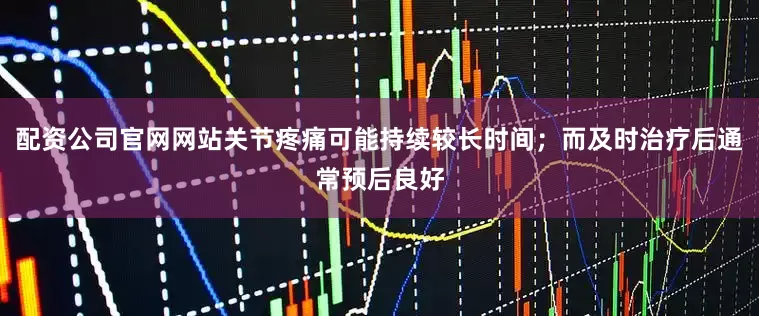配资公司官网网站关节疼痛可能持续较长时间；而及时治疗后通常预后良好