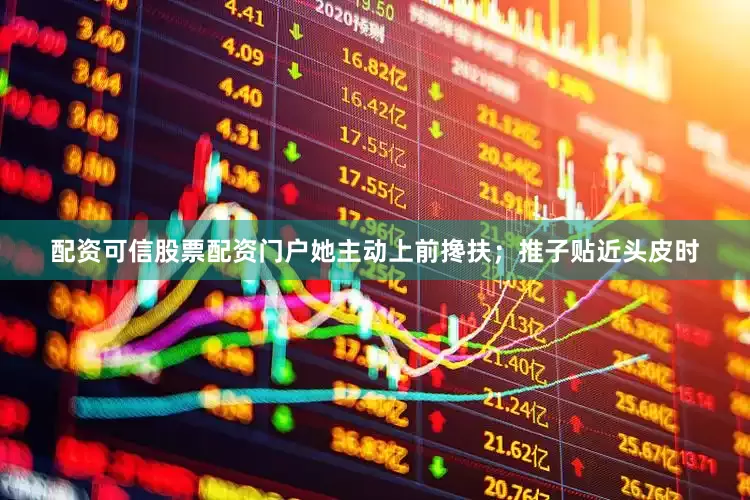 配资可信股票配资门户她主动上前搀扶；推子贴近头皮时