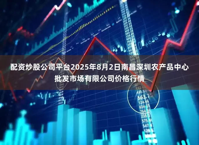 配资炒股公司平台2025年8月2日南昌深圳农产品中心批发市场有限公司价格行情